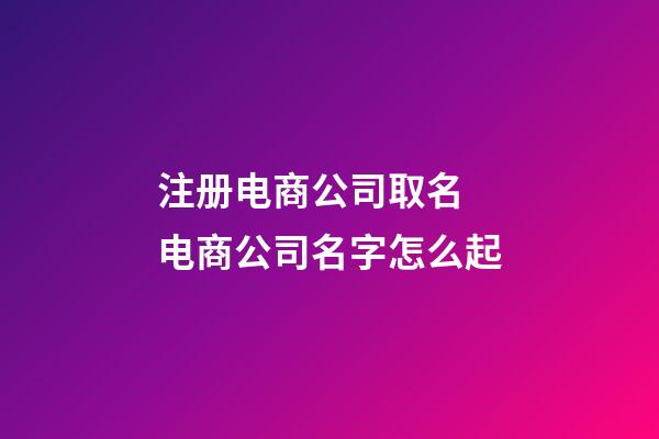 注册电商公司取名 电商公司名字怎么起-第1张-公司起名-玄机派